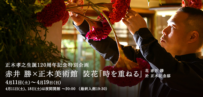 正木孝之生誕120周年記念特別企画赤井 勝×正木美術館 装花「時を重ねる」
花 赤井 勝於 正木記念邸
4月11日(土)〜4月19日(日) 4月11日(土)、18日(土)は夜間開館 〜20:00 (最終入館19:30)